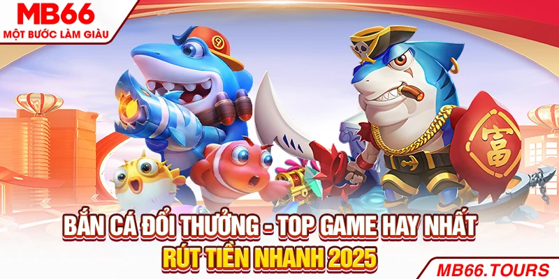 Bắn Cá Đổi Thưởng - Top Game Hay Nhất, Rút Tiền Nhanh 2025