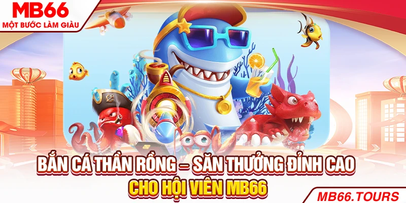 Bắn Cá Thần Rồng – Săn Thưởng Đỉnh Cao Cho Hội Viên MB66
