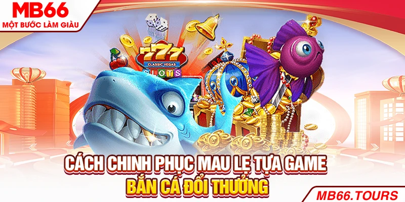 Cách chinh phục mau lẹ tựa game bắn cá đổi thưởng